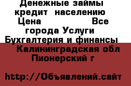 Денежные займы (кредит) населению › Цена ­ 1 500 000 - Все города Услуги » Бухгалтерия и финансы   . Калининградская обл.,Пионерский г.
